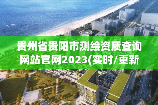 贵州省贵阳市测绘资质查询网站官网2023(实时/更新中)