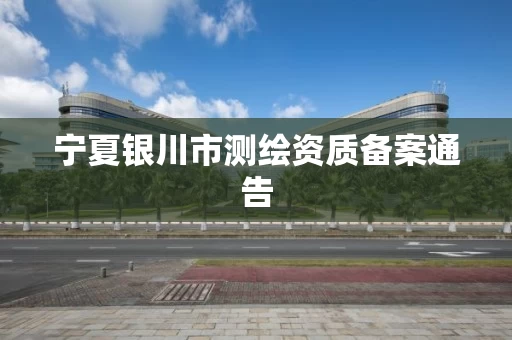 宁夏银川市测绘资质备案通告