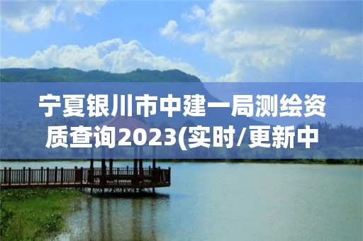 宁夏银川市中建一局测绘资质查询2023(实时/更新中) 宁夏银川市中建一局测绘资质查询2023(实时/更新中)