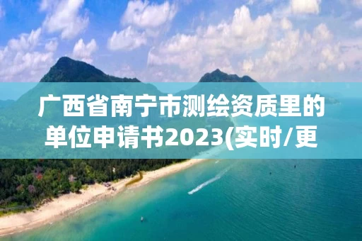 广西省南宁市测绘资质里的单位申请书2023(实时/更新中)