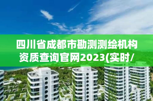 四川省成都市勘测测绘机构资质查询官网2023(实时/更新中)