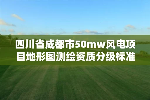 四川省成都市50mw风电项目地形图测绘资质分级标准