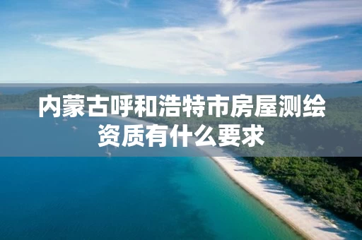 内蒙古呼和浩特市房屋测绘资质有什么要求