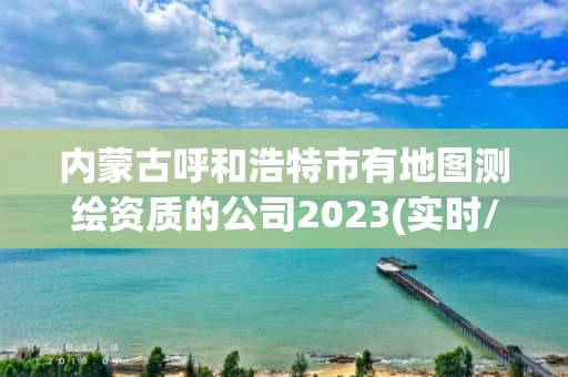内蒙古呼和浩特市有地图测绘资质的公司2023(实时/更新中) 内蒙古呼和浩特市有地图测绘资质的公司2023(实时/更新中)