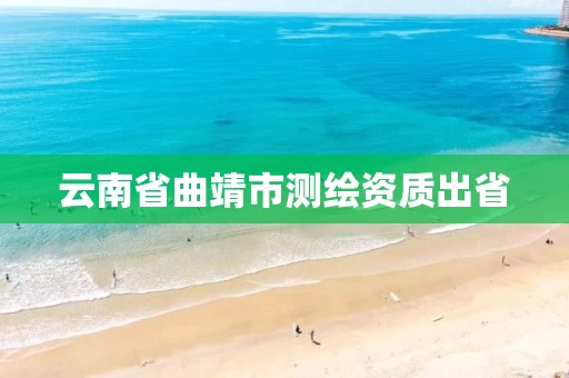 云南省曲靖市测绘资质出省