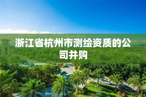 浙江省杭州市测绘资质的公司并购