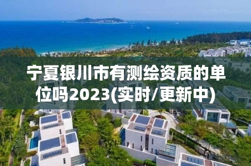 宁夏银川市有测绘资质的单位吗2023(实时/更新中)
