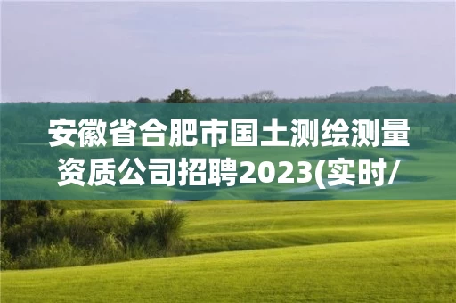 安徽省合肥市国土测绘测量资质公司招聘2023(实时/更新中)
