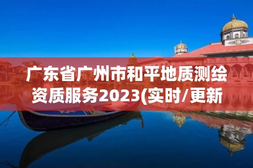 广东省广州市和平地质测绘资质服务2023(实时/更新中)