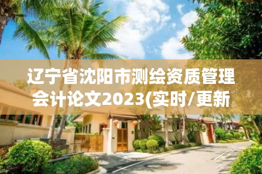 辽宁省沈阳市测绘资质管理会计论文2023(实时/更新中)