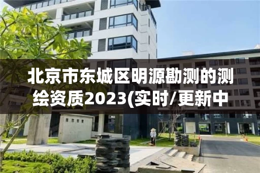 北京市东城区明源勘测的测绘资质2023(实时/更新中)