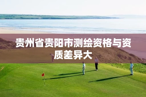 贵州省贵阳市测绘资格与资质差异大