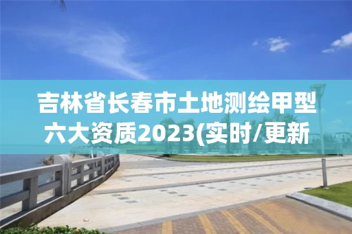 吉林省长春市土地测绘甲型六大资质2023(实时/更新中)