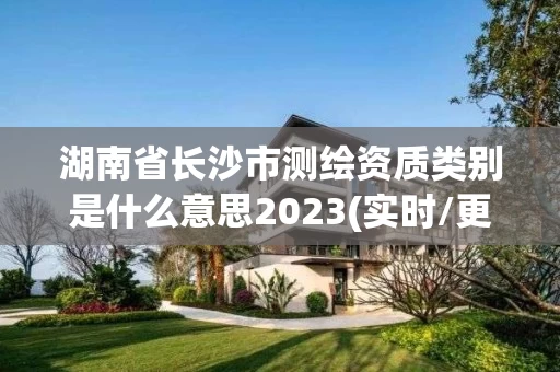 湖南省长沙市测绘资质类别是什么意思2023(实时/更新中)