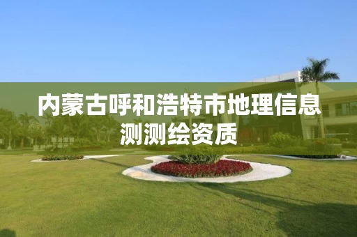 内蒙古呼和浩特市地理信息测测绘资质