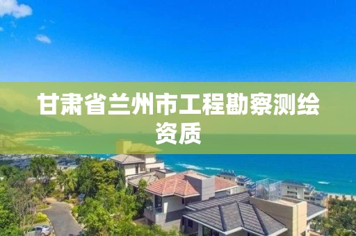 甘肃省兰州市工程勘察测绘资质