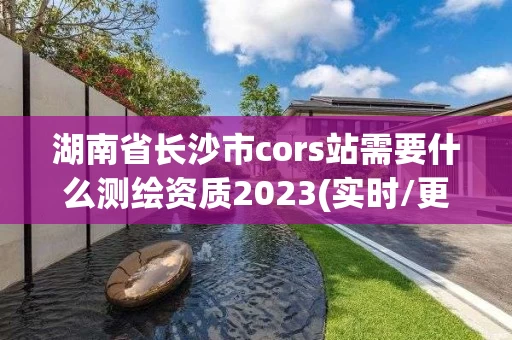 湖南省长沙市cors站需要什么测绘资质2023(实时/更新中)