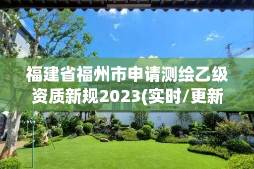 福建省福州市申请测绘乙级资质新规2023(实时/更新中)