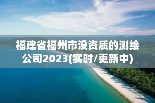 福建省福州市没资质的测绘公司2023(实时/更新中)