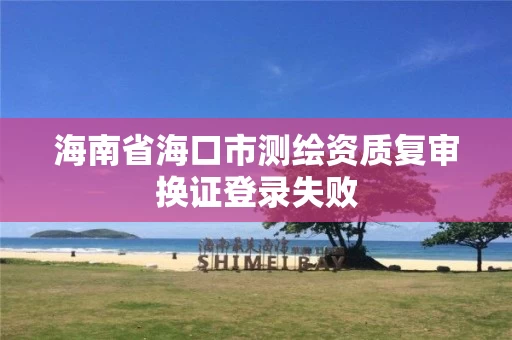 海南省海口市测绘资质复审换证登录失败