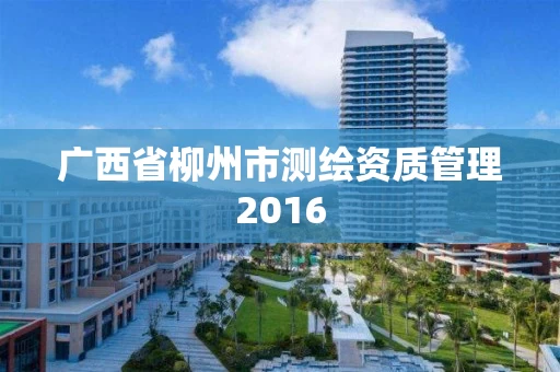 广西省柳州市测绘资质管理2016