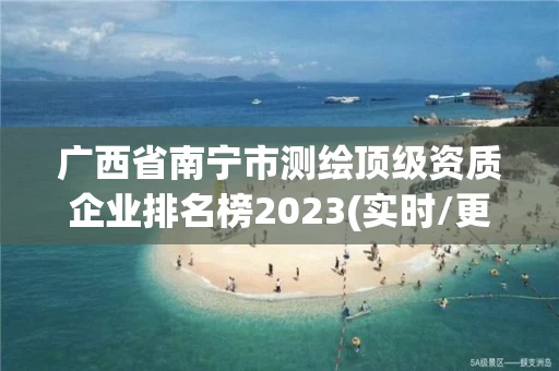 广西省南宁市测绘顶级资质企业排名榜2023(实时/更新中)
