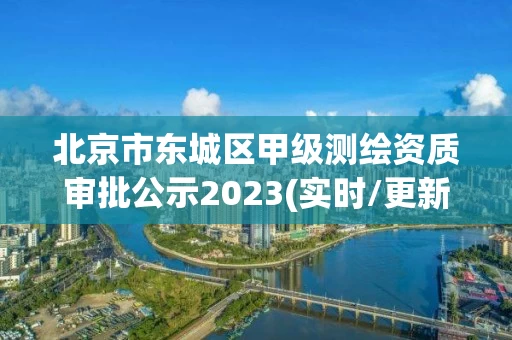 北京市东城区甲级测绘资质审批公示2023(实时/更新中)