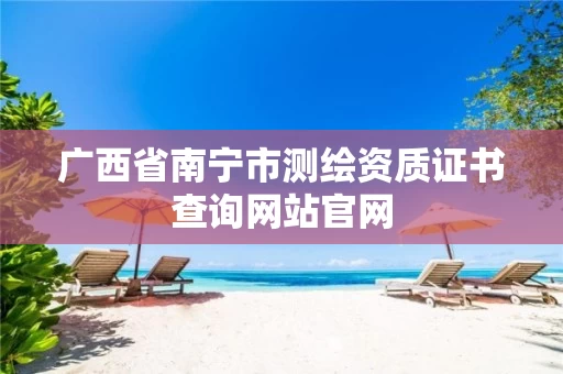 广西省南宁市测绘资质证书查询网站官网