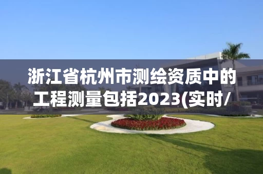 浙江省杭州市测绘资质中的工程测量包括2023(实时/更新中)