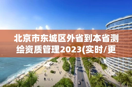 北京市东城区外省到本省测绘资质管理2023(实时/更新中)