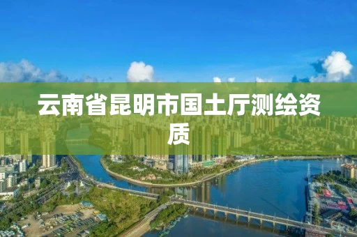 云南省昆明市国土厅测绘资质