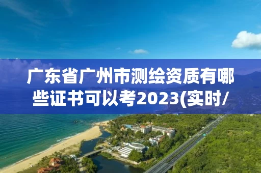 广东省广州市测绘资质有哪些证书可以考2023(实时/更新中)