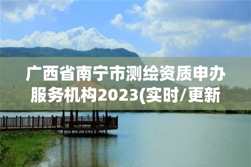 广西省南宁市测绘资质申办服务机构2023(实时/更新中)