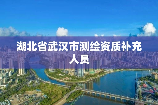 湖北省武汉市测绘资质补充人员