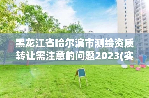 黑龙江省哈尔滨市测绘资质转让需注意的问题2023(实时/更新中)