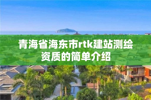 青海省海东市rtk建站测绘资质的简单介绍