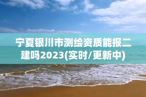 宁夏银川市测绘资质能报二建吗2023(实时/更新中)