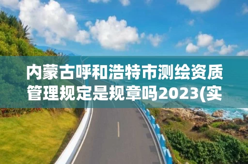 内蒙古呼和浩特市测绘资质管理规定是规章吗2023(实时/更新中) 内蒙古呼和浩特市测绘资质管理规定是规章吗2023(实时/更新中)