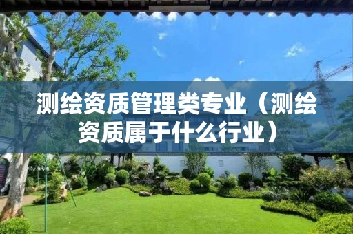 测绘资质管理类专业（测绘资质属于什么行业）