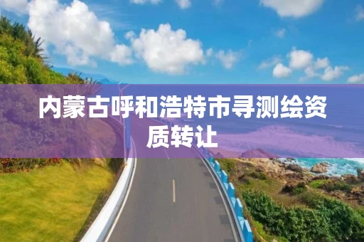 内蒙古呼和浩特市寻测绘资质转让