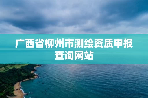 广西省柳州市测绘资质申报查询网站