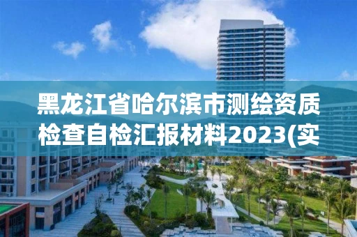 黑龙江省哈尔滨市测绘资质检查自检汇报材料2023(实时/更新中) 黑龙江省哈尔滨市测绘资质检查自检汇报材料2023(实时/更新中)