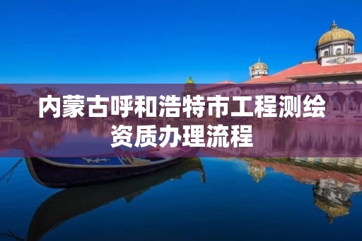 内蒙古呼和浩特市工程测绘资质办理流程