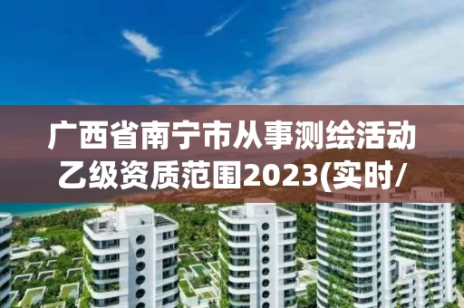 广西省南宁市从事测绘活动乙级资质范围2023(实时/更新中)