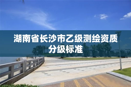 湖南省长沙市乙级测绘资质分级标准