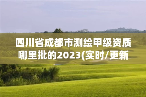 四川省成都市测绘甲级资质哪里批的2023(实时/更新中)