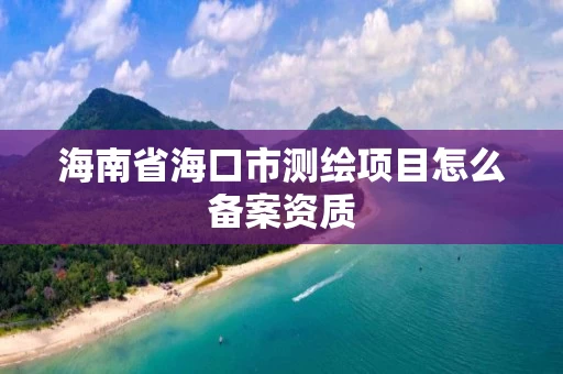 海南省海口市测绘项目怎么备案资质