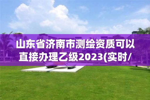 山东省济南市测绘资质可以直接办理乙级2023(实时/更新中)