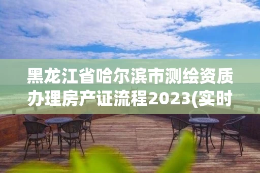 黑龙江省哈尔滨市测绘资质办理房产证流程2023(实时/更新中)