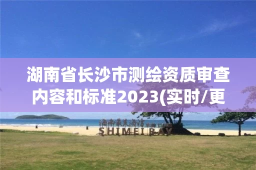 湖南省长沙市测绘资质审查内容和标准2023(实时/更新中)